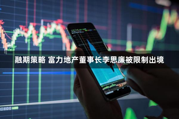 融期策略 富力地产董事长李思廉被限制出境