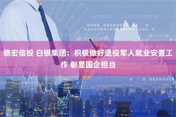 德宏信投 白银集团：积极做好退役军人就业安置工作 彰显国企担当