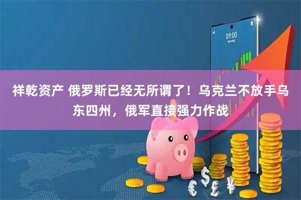 祥乾资产 俄罗斯已经无所谓了！乌克兰不放手乌东四州，俄军直接强力作战