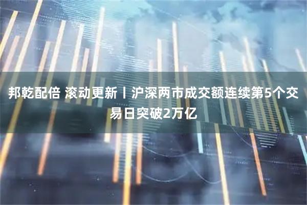 邦乾配倍 滚动更新丨沪深两市成交额连续第5个交易日突破2万亿