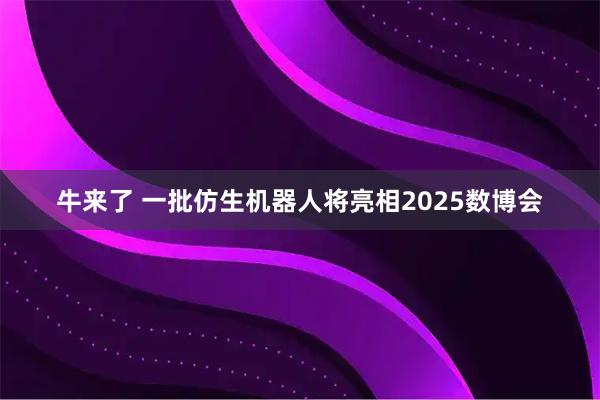 牛来了 一批仿生机器人将亮相2025数博会
