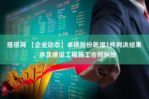 搭搭网 【企业动态】卓锦股份新增1件判决结果，涉及建设工程施工合同纠纷