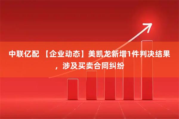 中联亿配 【企业动态】美凯龙新增1件判决结果，涉及买卖合同纠纷