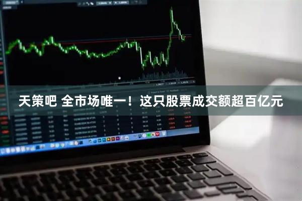 天策吧 全市场唯一！这只股票成交额超百亿元