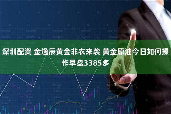 深圳配资 金逸辰黄金非农来袭 黄金原油今日如何操作早盘3385多