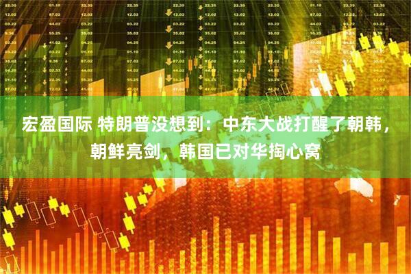 宏盈国际 特朗普没想到：中东大战打醒了朝韩，朝鲜亮剑，韩国已对华掏心窝