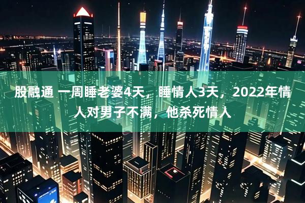 股融通 一周睡老婆4天，睡情人3天，2022年情人对男子不满，他杀死情人