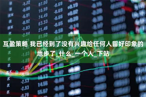 互盈策略 我已经到了没有兴趣给任何人留好印象的地步了_什么_一个人_下站
