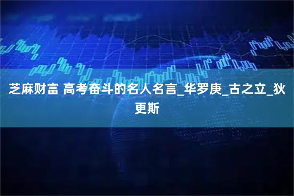 芝麻财富 高考奋斗的名人名言_华罗庚_古之立_狄更斯