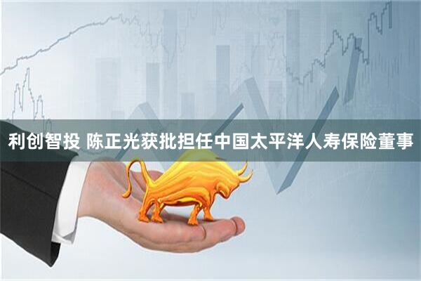 利创智投 陈正光获批担任中国太平洋人寿保险董事