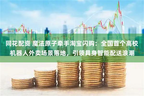 同花配资 魔法原子牵手淘宝闪购：全国首个高校机器人外卖场景落地，引领具身智能配送浪潮