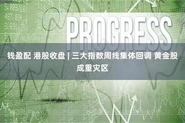 钱盈配 港股收盘 | 三大指数周线集体回调 黄金股成重灾区